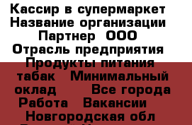 Кассир в супермаркет › Название организации ­ Партнер, ООО › Отрасль предприятия ­ Продукты питания, табак › Минимальный оклад ­ 1 - Все города Работа » Вакансии   . Новгородская обл.,Великий Новгород г.